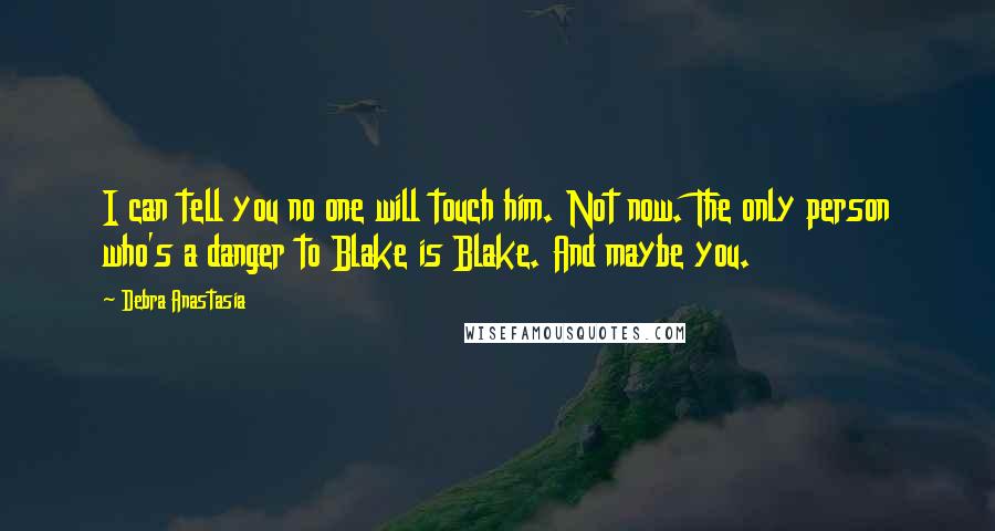 Debra Anastasia Quotes: I can tell you no one will touch him. Not now. The only person who's a danger to Blake is Blake. And maybe you.
