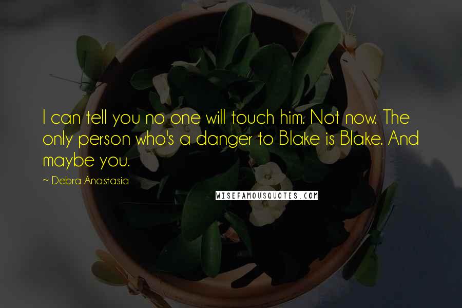 Debra Anastasia Quotes: I can tell you no one will touch him. Not now. The only person who's a danger to Blake is Blake. And maybe you.