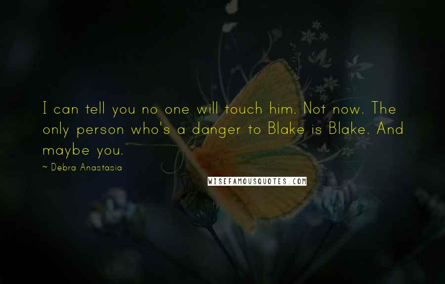 Debra Anastasia Quotes: I can tell you no one will touch him. Not now. The only person who's a danger to Blake is Blake. And maybe you.