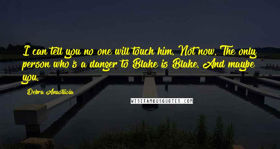 Debra Anastasia Quotes: I can tell you no one will touch him. Not now. The only person who's a danger to Blake is Blake. And maybe you.