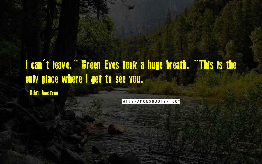 Debra Anastasia Quotes: I can't leave." Green Eyes took a huge breath. "This is the only place where I get to see you.