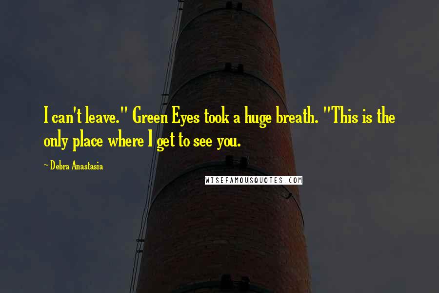 Debra Anastasia Quotes: I can't leave." Green Eyes took a huge breath. "This is the only place where I get to see you.