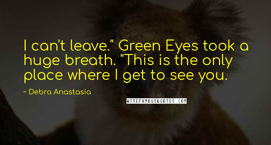 Debra Anastasia Quotes: I can't leave." Green Eyes took a huge breath. "This is the only place where I get to see you.