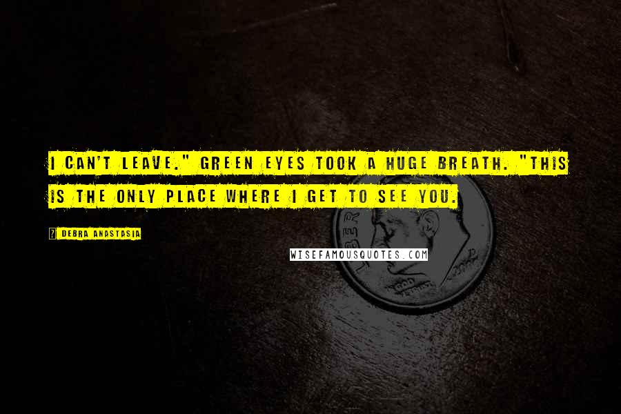 Debra Anastasia Quotes: I can't leave." Green Eyes took a huge breath. "This is the only place where I get to see you.