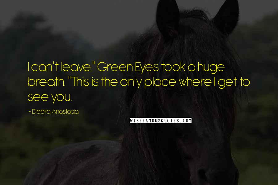 Debra Anastasia Quotes: I can't leave." Green Eyes took a huge breath. "This is the only place where I get to see you.