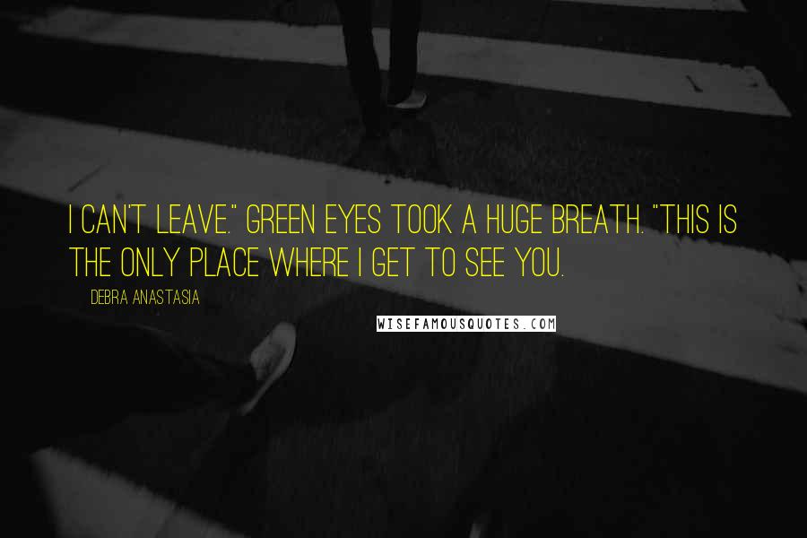 Debra Anastasia Quotes: I can't leave." Green Eyes took a huge breath. "This is the only place where I get to see you.