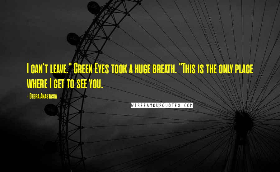 Debra Anastasia Quotes: I can't leave." Green Eyes took a huge breath. "This is the only place where I get to see you.