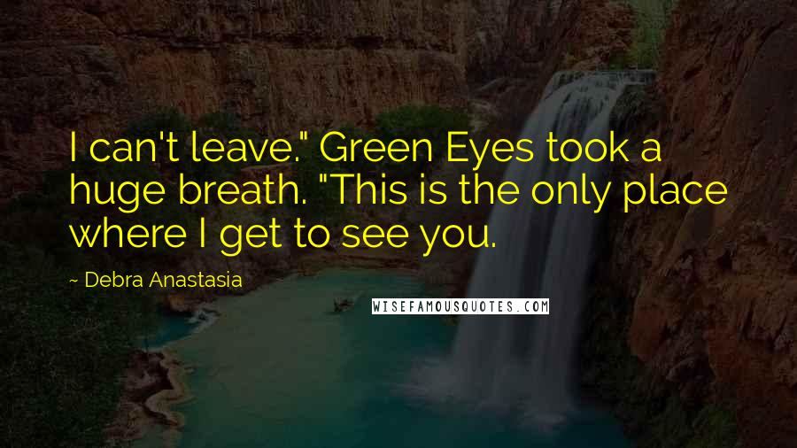 Debra Anastasia Quotes: I can't leave." Green Eyes took a huge breath. "This is the only place where I get to see you.