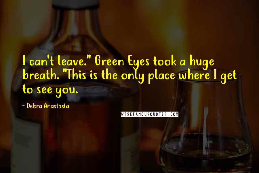 Debra Anastasia Quotes: I can't leave." Green Eyes took a huge breath. "This is the only place where I get to see you.