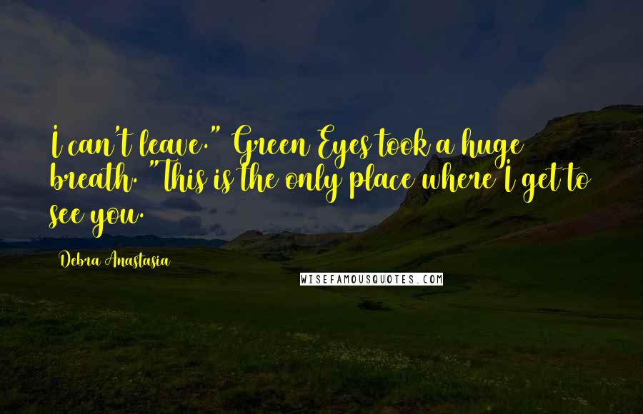 Debra Anastasia Quotes: I can't leave." Green Eyes took a huge breath. "This is the only place where I get to see you.