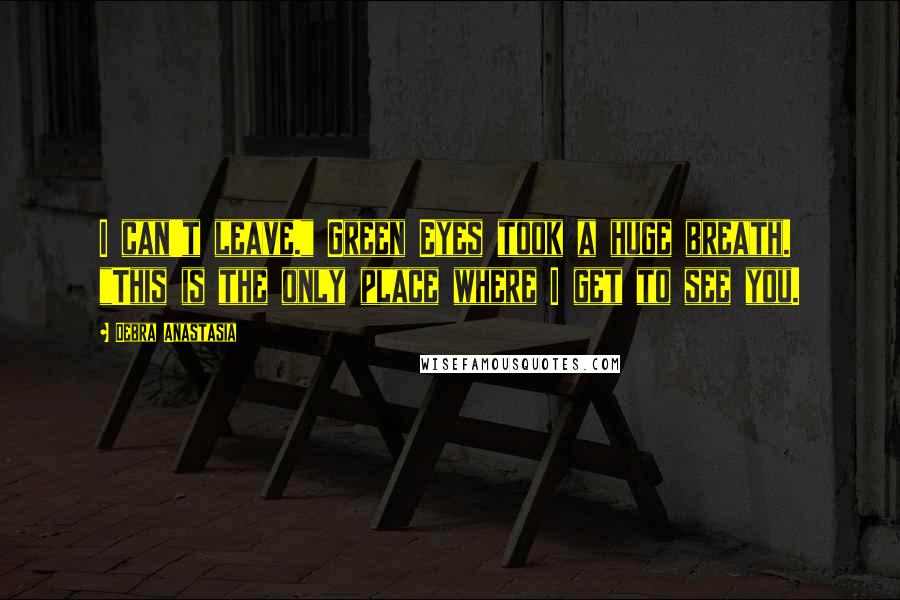 Debra Anastasia Quotes: I can't leave." Green Eyes took a huge breath. "This is the only place where I get to see you.