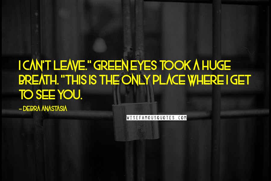 Debra Anastasia Quotes: I can't leave." Green Eyes took a huge breath. "This is the only place where I get to see you.