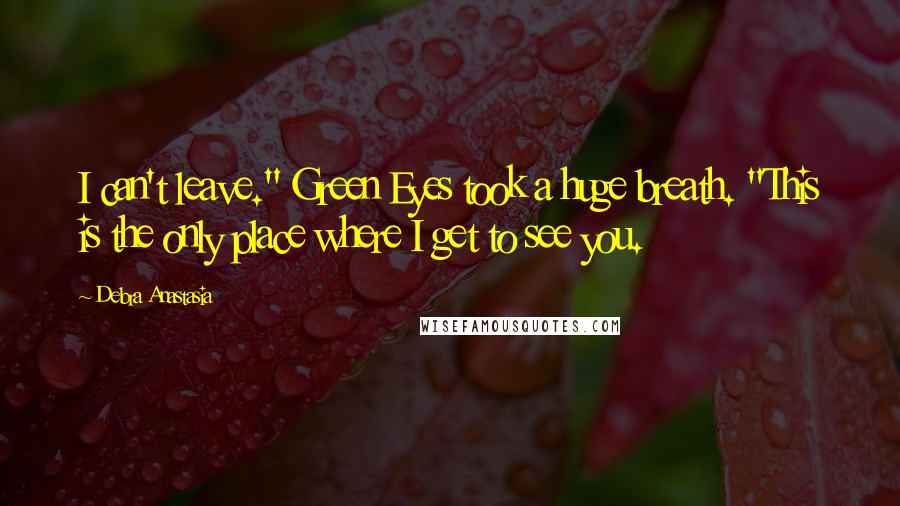 Debra Anastasia Quotes: I can't leave." Green Eyes took a huge breath. "This is the only place where I get to see you.