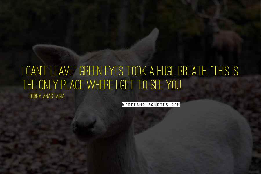 Debra Anastasia Quotes: I can't leave." Green Eyes took a huge breath. "This is the only place where I get to see you.