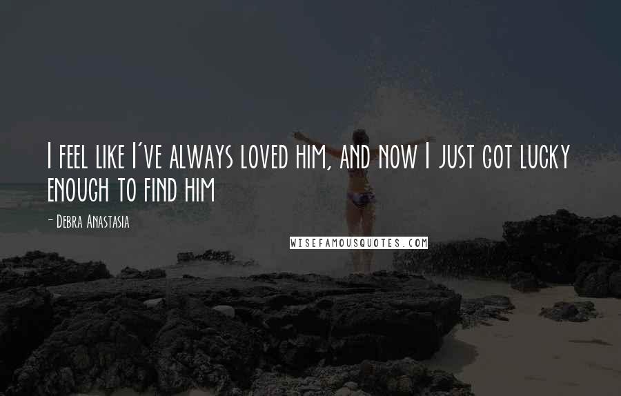 Debra Anastasia Quotes: I feel like I've always loved him, and now I just got lucky enough to find him