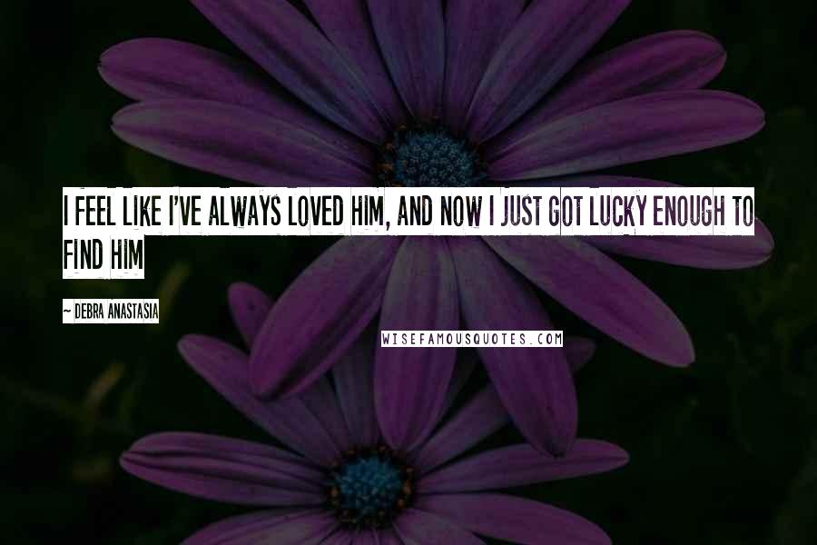 Debra Anastasia Quotes: I feel like I've always loved him, and now I just got lucky enough to find him