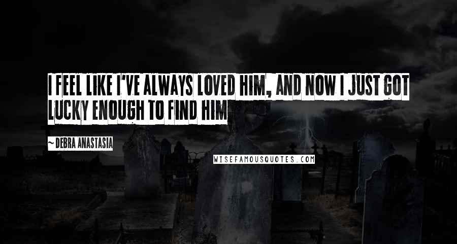 Debra Anastasia Quotes: I feel like I've always loved him, and now I just got lucky enough to find him