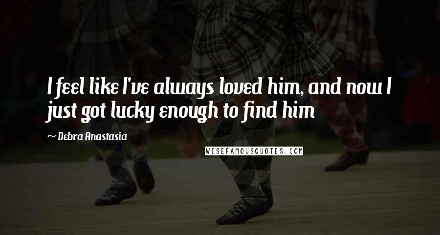Debra Anastasia Quotes: I feel like I've always loved him, and now I just got lucky enough to find him