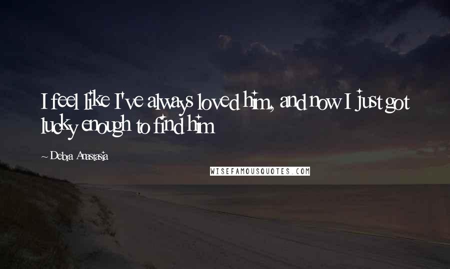 Debra Anastasia Quotes: I feel like I've always loved him, and now I just got lucky enough to find him