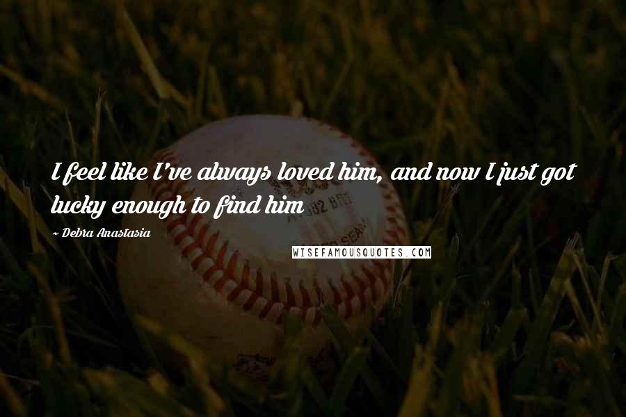 Debra Anastasia Quotes: I feel like I've always loved him, and now I just got lucky enough to find him