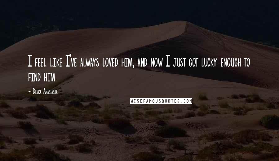 Debra Anastasia Quotes: I feel like I've always loved him, and now I just got lucky enough to find him