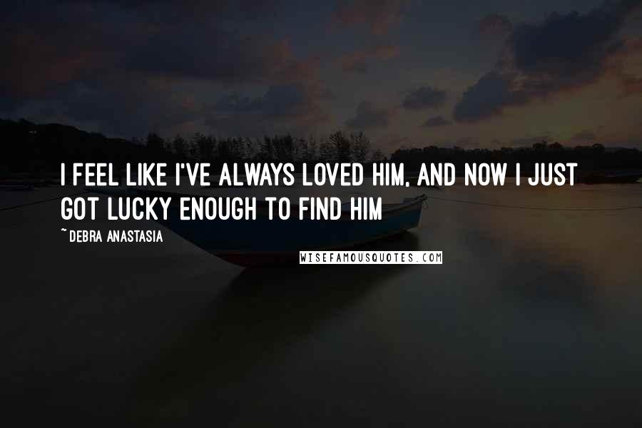Debra Anastasia Quotes: I feel like I've always loved him, and now I just got lucky enough to find him