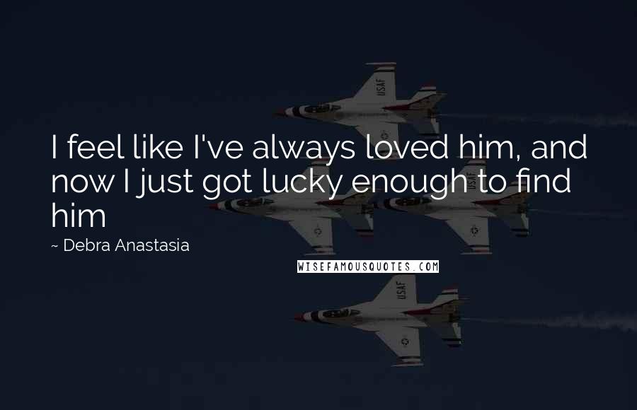 Debra Anastasia Quotes: I feel like I've always loved him, and now I just got lucky enough to find him
