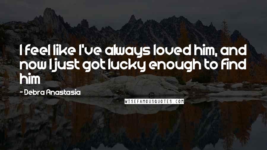 Debra Anastasia Quotes: I feel like I've always loved him, and now I just got lucky enough to find him