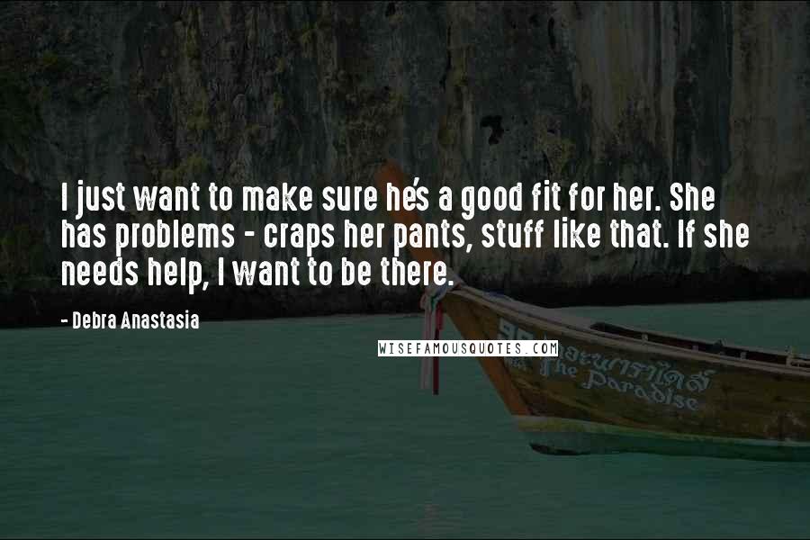 Debra Anastasia Quotes: I just want to make sure he's a good fit for her. She has problems - craps her pants, stuff like that. If she needs help, I want to be there.