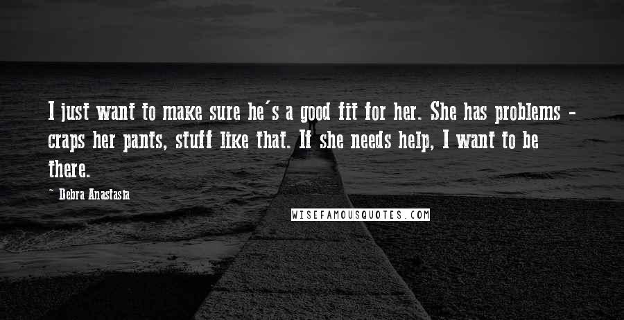 Debra Anastasia Quotes: I just want to make sure he's a good fit for her. She has problems - craps her pants, stuff like that. If she needs help, I want to be there.