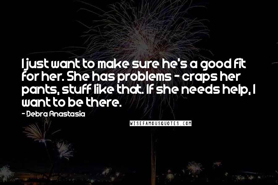 Debra Anastasia Quotes: I just want to make sure he's a good fit for her. She has problems - craps her pants, stuff like that. If she needs help, I want to be there.