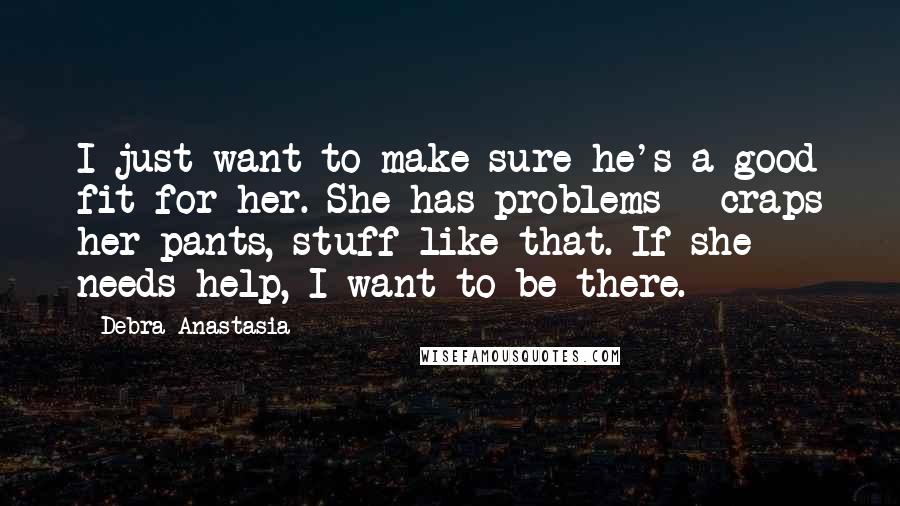 Debra Anastasia Quotes: I just want to make sure he's a good fit for her. She has problems - craps her pants, stuff like that. If she needs help, I want to be there.
