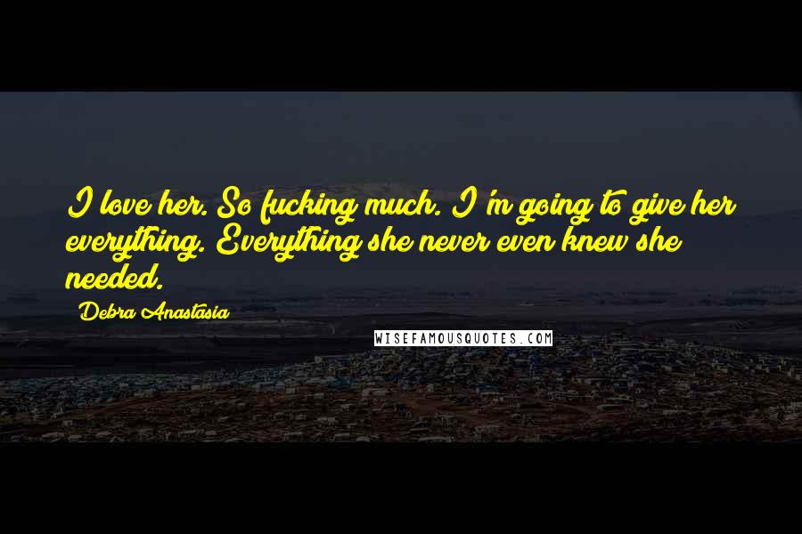 Debra Anastasia Quotes: I love her. So fucking much. I'm going to give her everything. Everything she never even knew she needed.