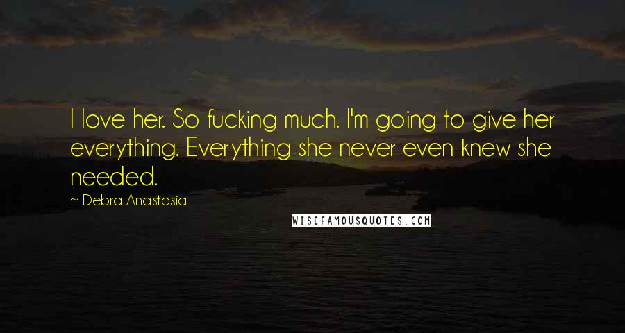 Debra Anastasia Quotes: I love her. So fucking much. I'm going to give her everything. Everything she never even knew she needed.