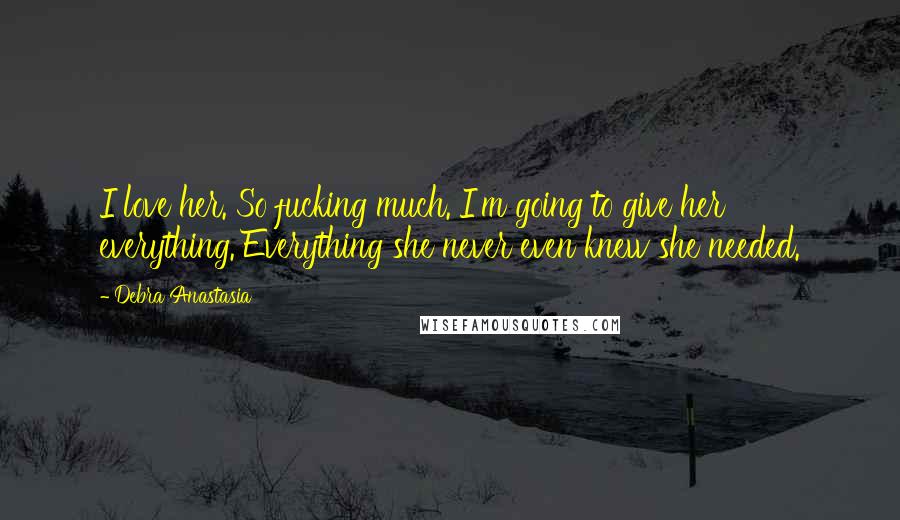 Debra Anastasia Quotes: I love her. So fucking much. I'm going to give her everything. Everything she never even knew she needed.