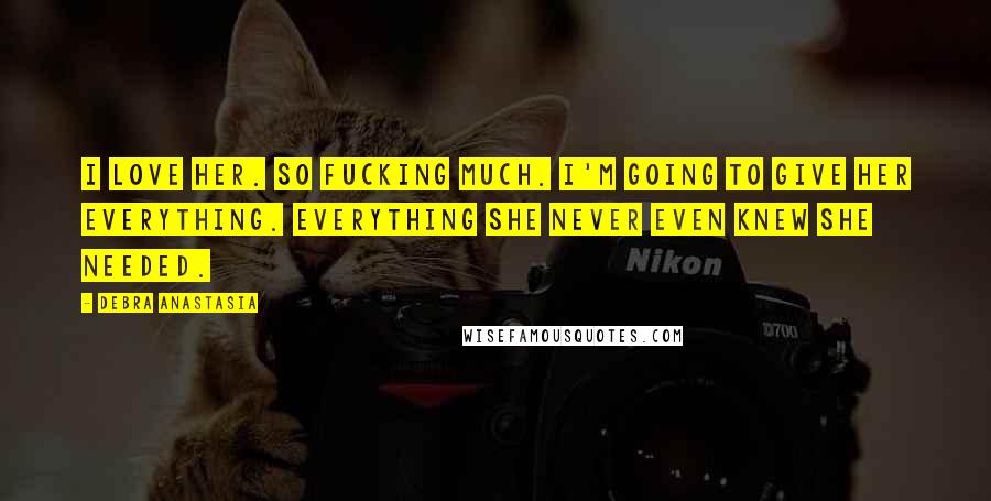 Debra Anastasia Quotes: I love her. So fucking much. I'm going to give her everything. Everything she never even knew she needed.