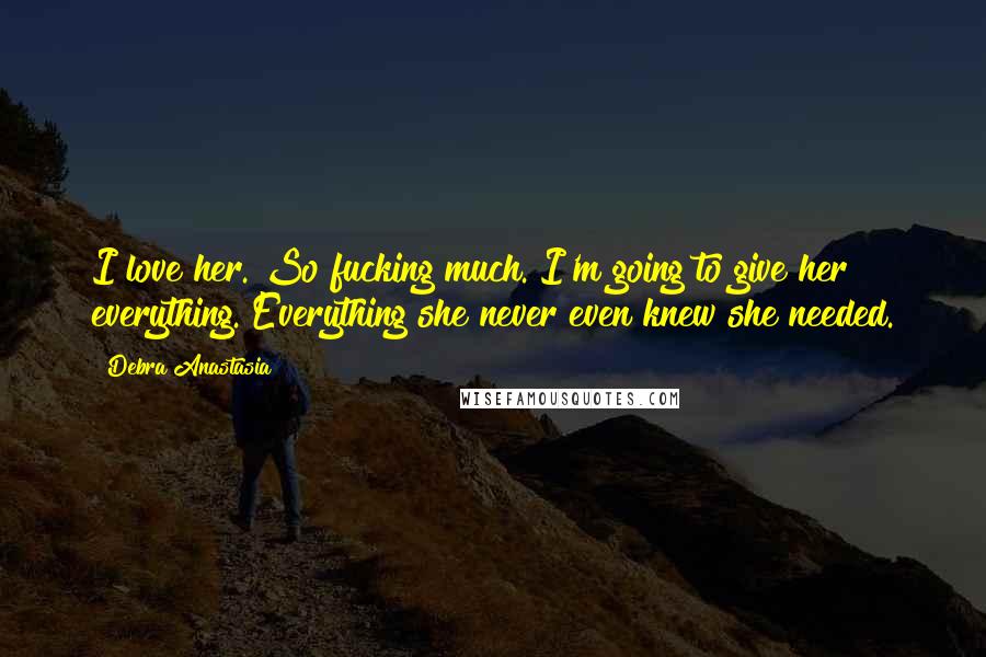 Debra Anastasia Quotes: I love her. So fucking much. I'm going to give her everything. Everything she never even knew she needed.