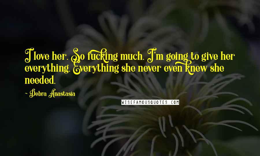 Debra Anastasia Quotes: I love her. So fucking much. I'm going to give her everything. Everything she never even knew she needed.