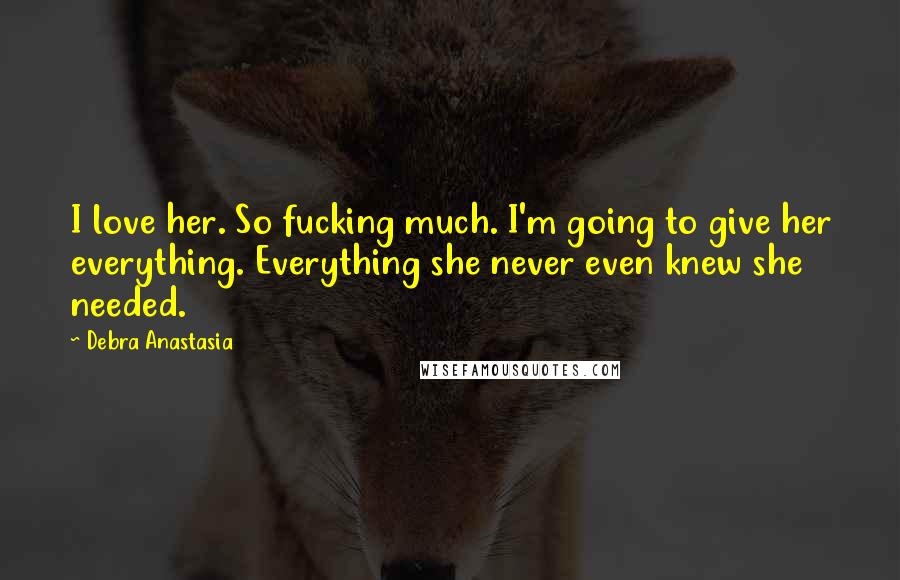 Debra Anastasia Quotes: I love her. So fucking much. I'm going to give her everything. Everything she never even knew she needed.