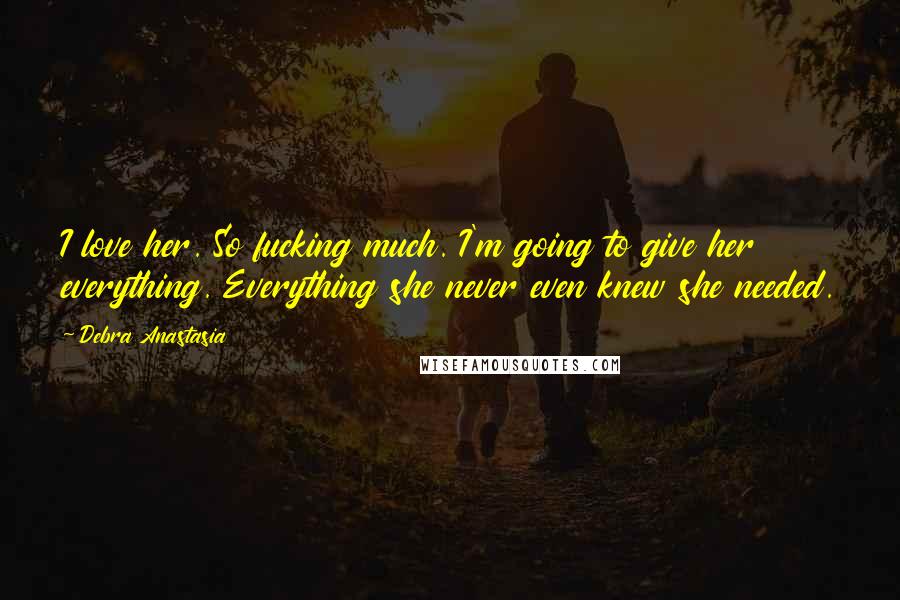 Debra Anastasia Quotes: I love her. So fucking much. I'm going to give her everything. Everything she never even knew she needed.