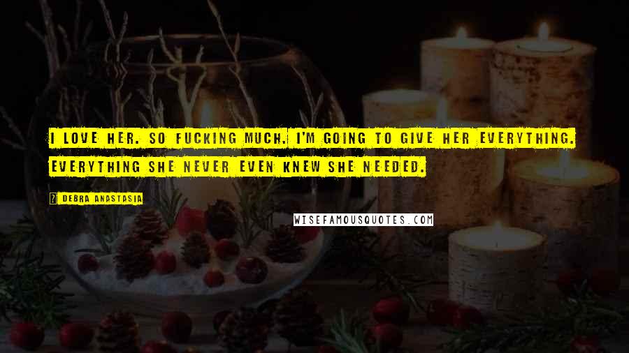 Debra Anastasia Quotes: I love her. So fucking much. I'm going to give her everything. Everything she never even knew she needed.