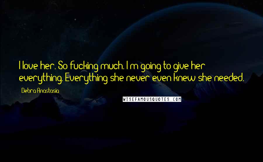 Debra Anastasia Quotes: I love her. So fucking much. I'm going to give her everything. Everything she never even knew she needed.