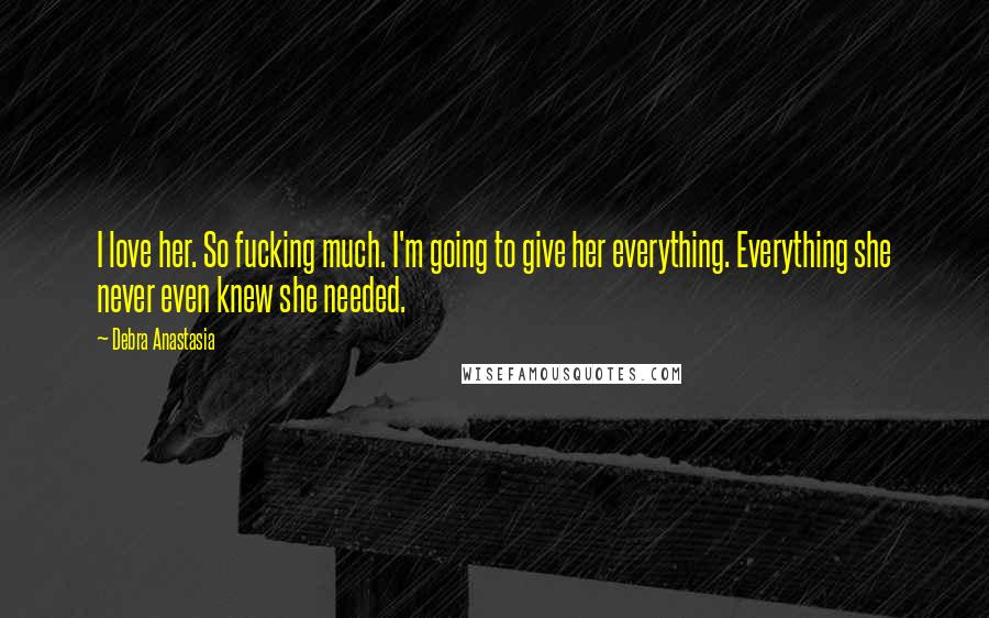 Debra Anastasia Quotes: I love her. So fucking much. I'm going to give her everything. Everything she never even knew she needed.