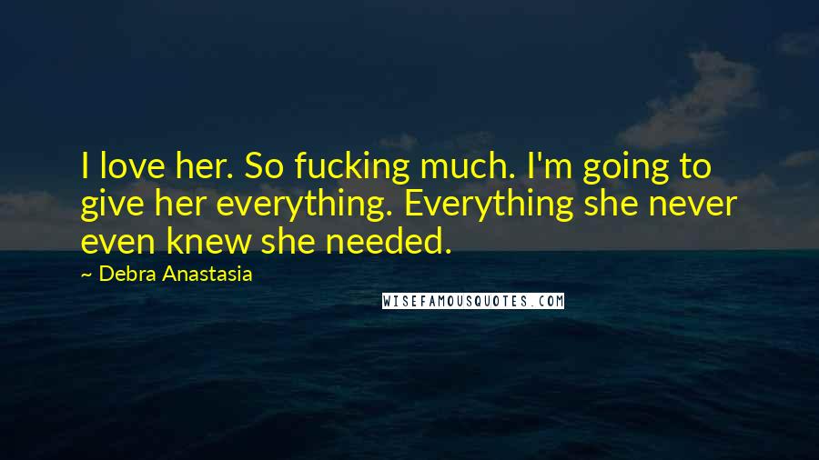 Debra Anastasia Quotes: I love her. So fucking much. I'm going to give her everything. Everything she never even knew she needed.