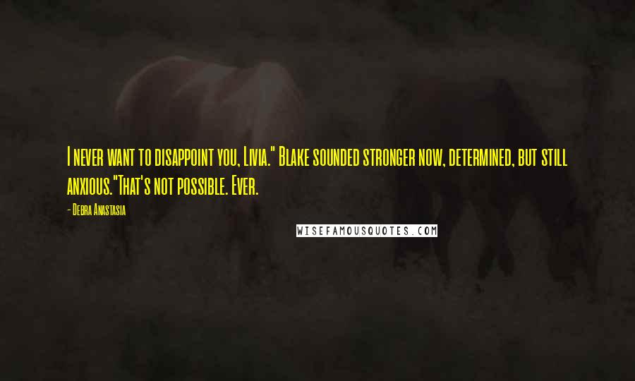 Debra Anastasia Quotes: I never want to disappoint you, Livia." Blake sounded stronger now, determined, but still anxious."That's not possible. Ever.