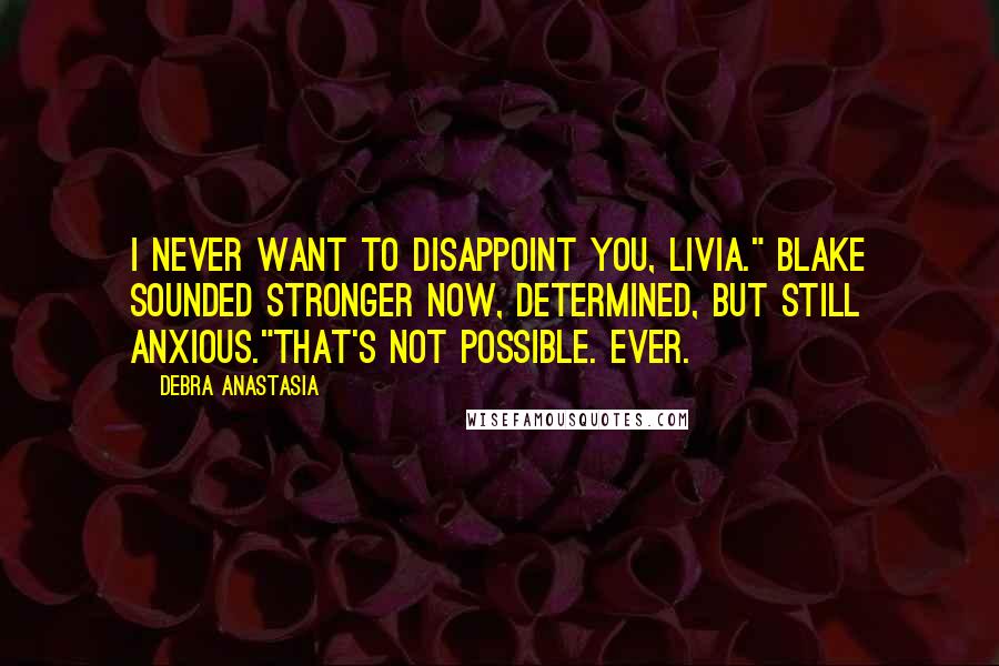 Debra Anastasia Quotes: I never want to disappoint you, Livia." Blake sounded stronger now, determined, but still anxious."That's not possible. Ever.