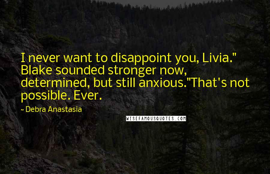 Debra Anastasia Quotes: I never want to disappoint you, Livia." Blake sounded stronger now, determined, but still anxious."That's not possible. Ever.