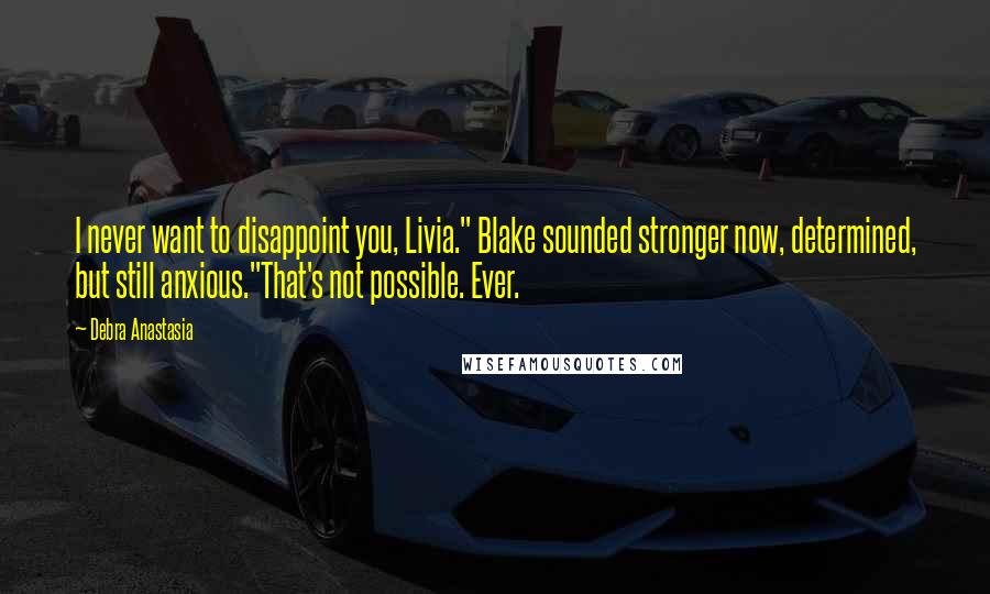 Debra Anastasia Quotes: I never want to disappoint you, Livia." Blake sounded stronger now, determined, but still anxious."That's not possible. Ever.