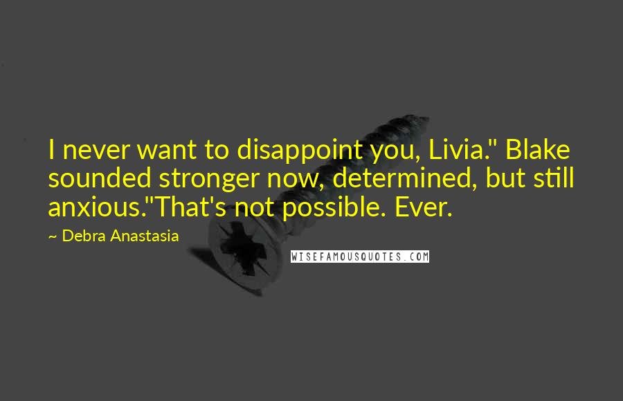 Debra Anastasia Quotes: I never want to disappoint you, Livia." Blake sounded stronger now, determined, but still anxious."That's not possible. Ever.