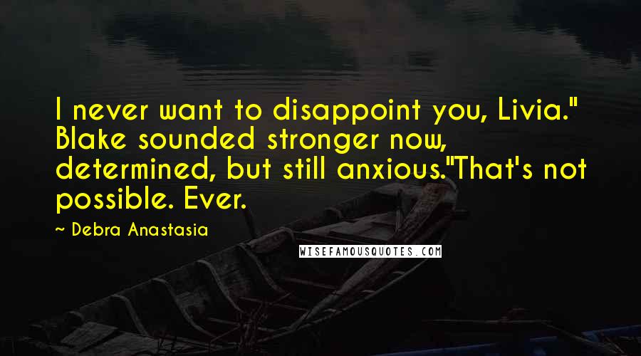 Debra Anastasia Quotes: I never want to disappoint you, Livia." Blake sounded stronger now, determined, but still anxious."That's not possible. Ever.